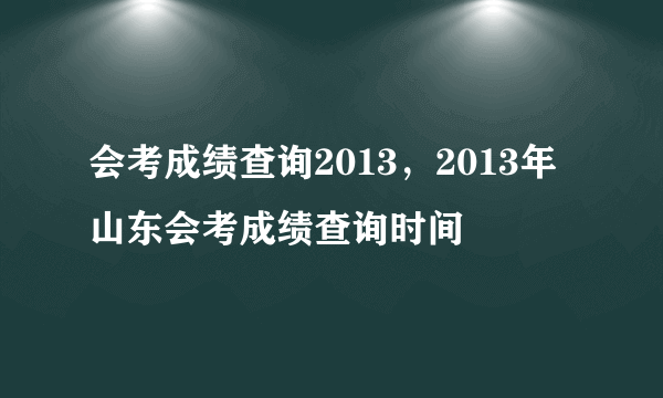 会考成绩查询2013，2013年山东会考成绩查询时间