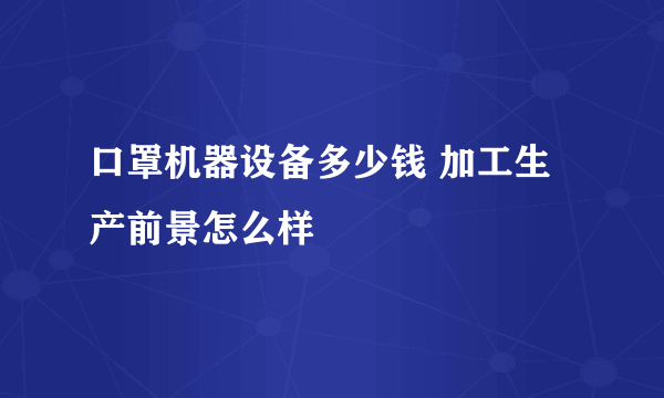 口罩机器设备多少钱 加工生产前景怎么样