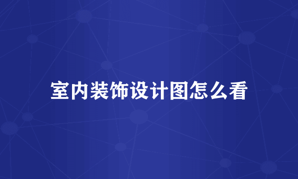 室内装饰设计图怎么看