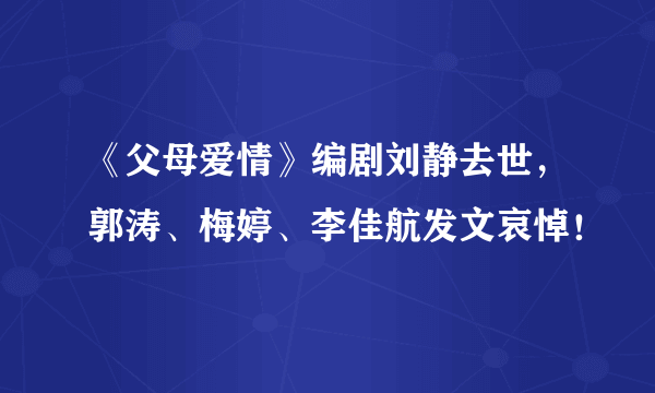 《父母爱情》编剧刘静去世，郭涛、梅婷、李佳航发文哀悼！