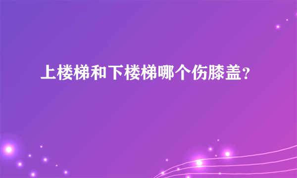 上楼梯和下楼梯哪个伤膝盖？