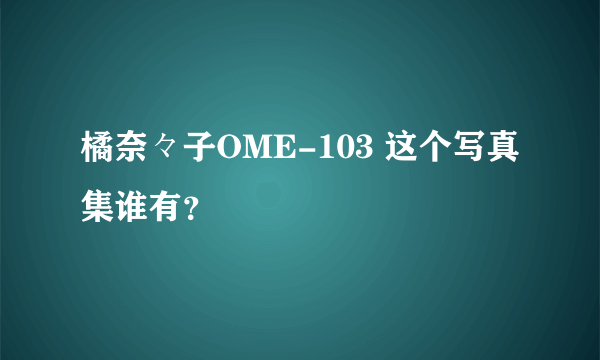 橘奈々子OME-103 这个写真集谁有？