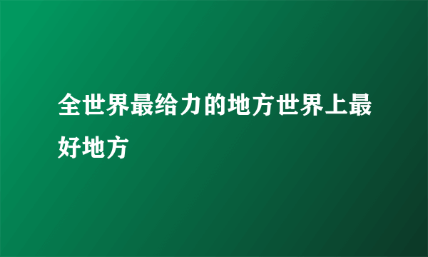 全世界最给力的地方世界上最好地方