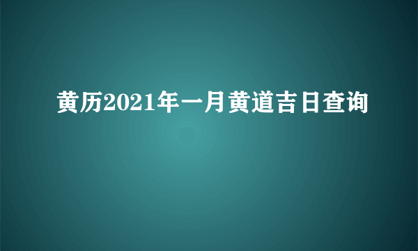 黄历2021年一月黄道吉日查询