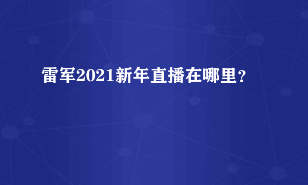 雷军2021新年直播在哪里？