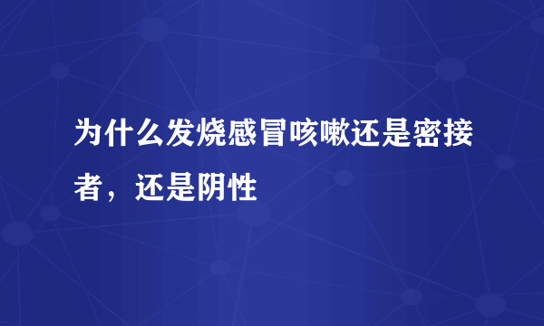 为什么发烧感冒咳嗽还是密接者，还是阴性