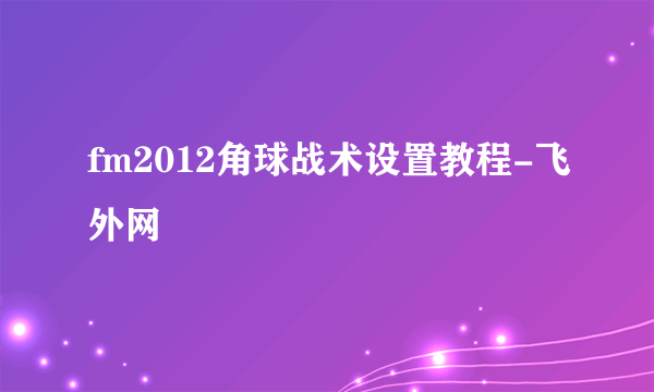 fm2012角球战术设置教程-飞外网