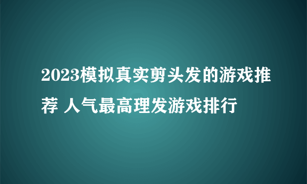 2023模拟真实剪头发的游戏推荐 人气最高理发游戏排行