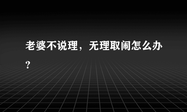 老婆不说理，无理取闹怎么办？