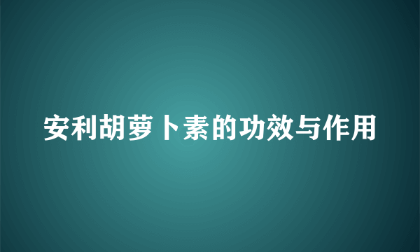 安利胡萝卜素的功效与作用