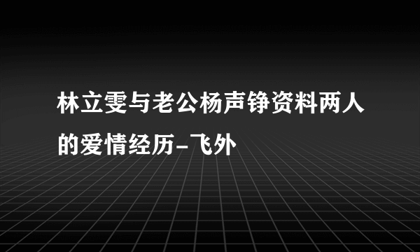 林立雯与老公杨声铮资料两人的爱情经历-飞外