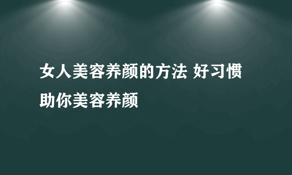 女人美容养颜的方法 好习惯助你美容养颜