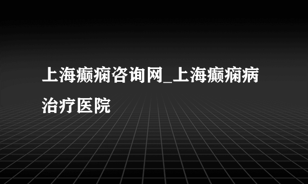 上海癫痫咨询网_上海癫痫病治疗医院