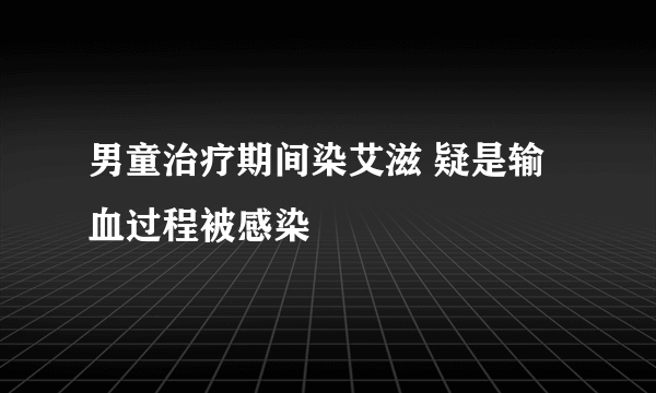 男童治疗期间染艾滋 疑是输血过程被感染