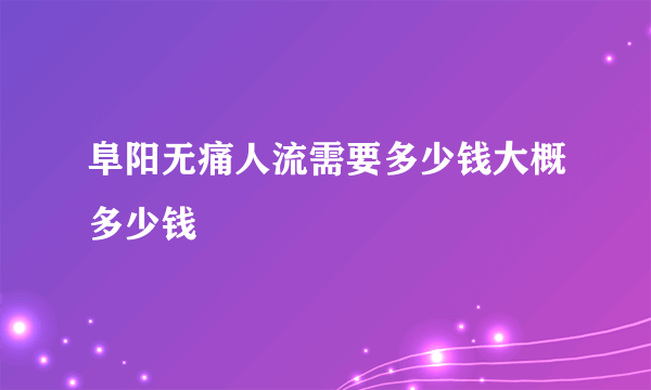 阜阳无痛人流需要多少钱大概多少钱