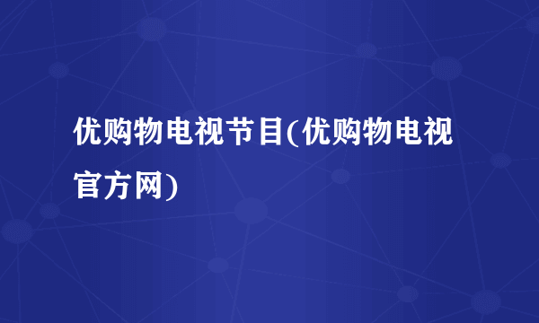 优购物电视节目(优购物电视官方网)