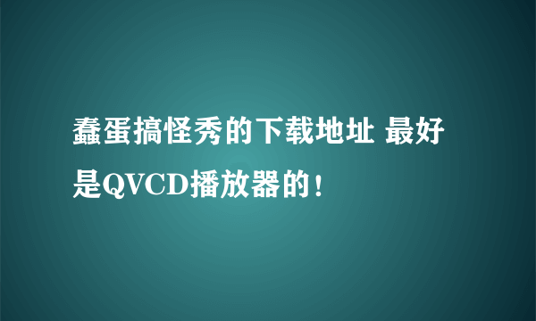 蠢蛋搞怪秀的下载地址 最好是QVCD播放器的！