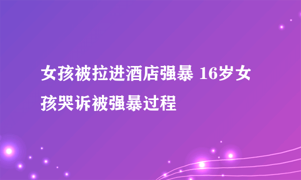 女孩被拉进酒店强暴 16岁女孩哭诉被强暴过程