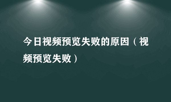 今日视频预览失败的原因（视频预览失败）