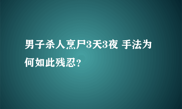 男子杀人烹尸3天3夜 手法为何如此残忍？