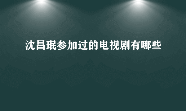 沈昌珉参加过的电视剧有哪些