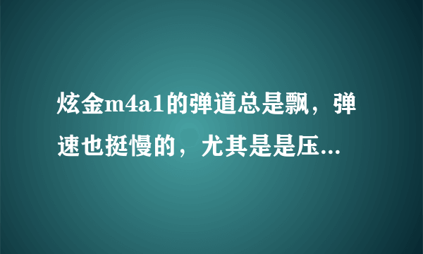 炫金m4a1的弹道总是飘，弹速也挺慢的，尤其是是压枪的时候飘得最厉害。请解释下正确用法？