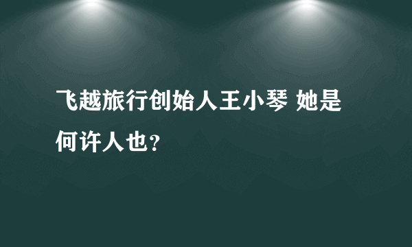 飞越旅行创始人王小琴 她是何许人也？