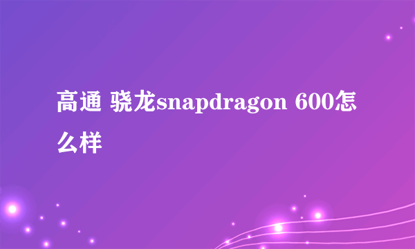 高通 骁龙snapdragon 600怎么样