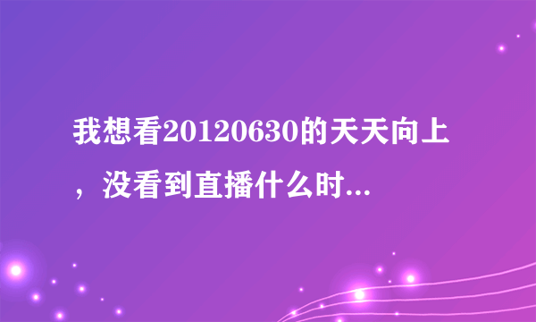 我想看20120630的天天向上，没看到直播什么时候有重播？什么时候电脑上有？？