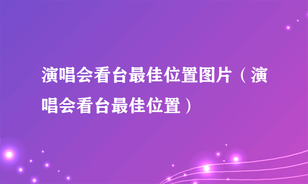 演唱会看台最佳位置图片（演唱会看台最佳位置）