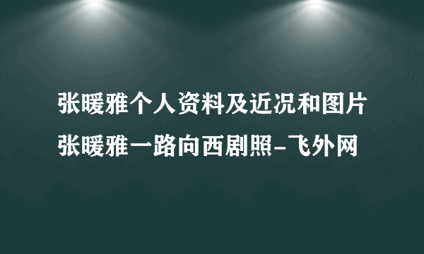 张暖雅个人资料及近况和图片张暖雅一路向西剧照-飞外网