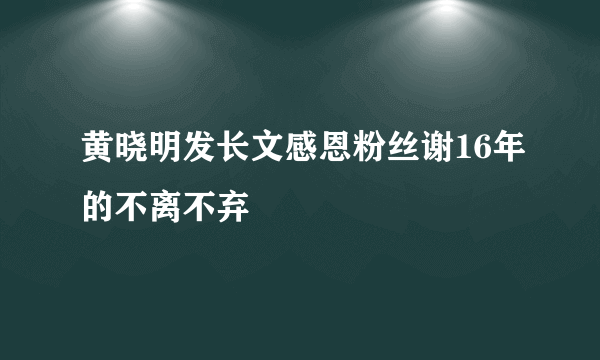 黄晓明发长文感恩粉丝谢16年的不离不弃