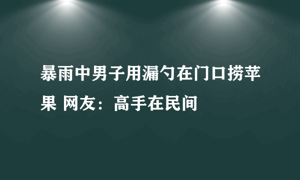 暴雨中男子用漏勺在门口捞苹果 网友：高手在民间