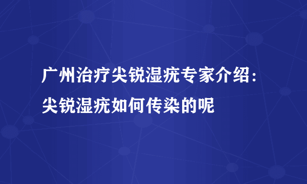 广州治疗尖锐湿疣专家介绍：尖锐湿疣如何传染的呢