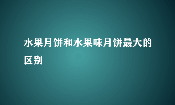 水果月饼和水果味月饼最大的区别