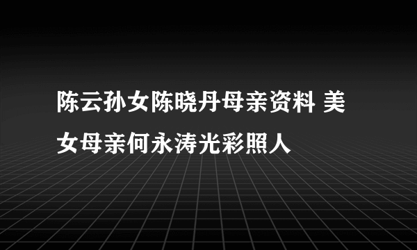 陈云孙女陈晓丹母亲资料 美女母亲何永涛光彩照人