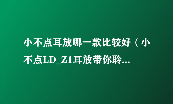 小不点耳放哪一款比较好（小不点LD_Z1耳放带你聆听不一样的声音）