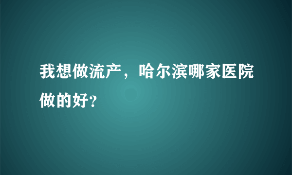 我想做流产，哈尔滨哪家医院做的好？