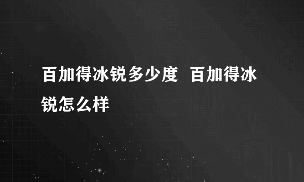 百加得冰锐多少度  百加得冰锐怎么样