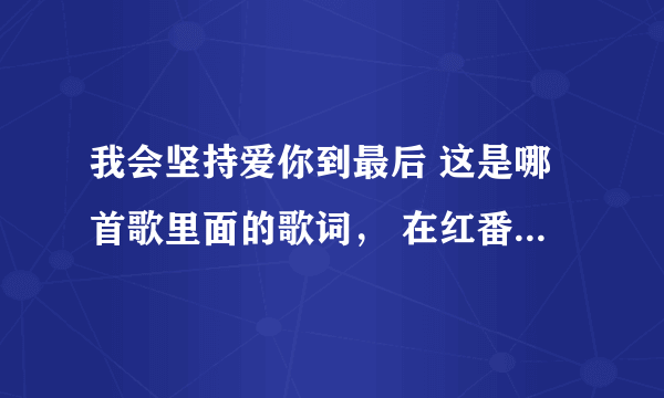 我会坚持爱你到最后 这是哪首歌里面的歌词， 在红番区听见的