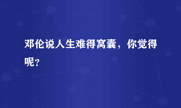 邓伦说人生难得窝囊，你觉得呢？