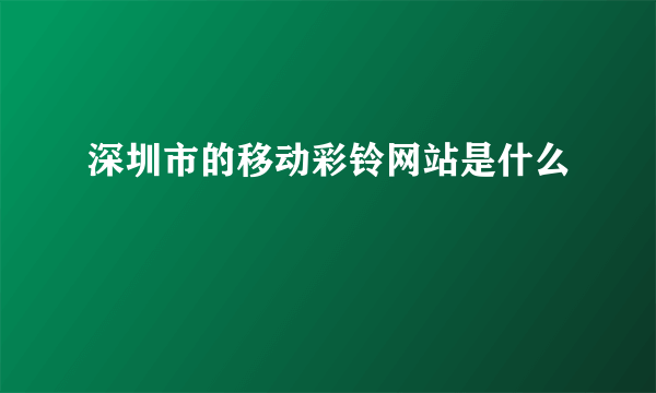 深圳市的移动彩铃网站是什么