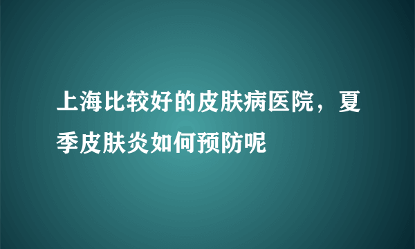 上海比较好的皮肤病医院，夏季皮肤炎如何预防呢