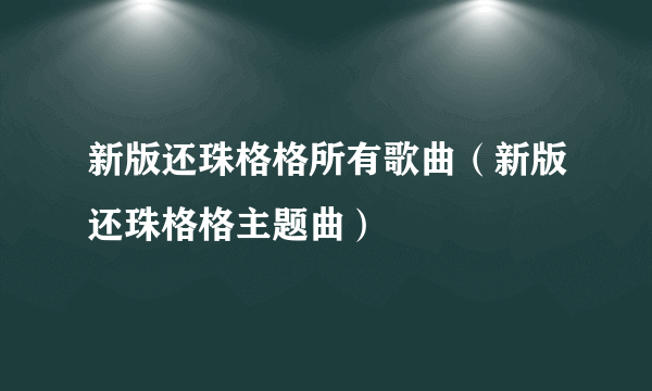 新版还珠格格所有歌曲（新版还珠格格主题曲）