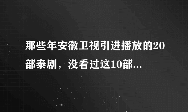 那些年安徽卫视引进播放的20部泰剧，没看过这10部的算我输