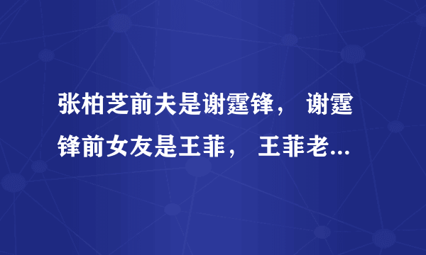 张柏芝前夫是谢霆锋， 谢霆锋前女友是王菲， 王菲老公是李亚鹏， 李亚鹏前女友叫瞿颖， 瞿颖现男友是