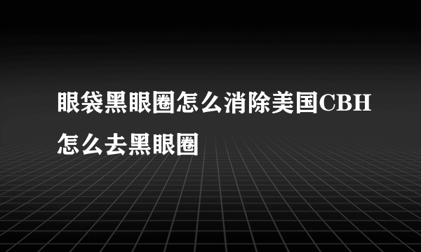 眼袋黑眼圈怎么消除美国CBH怎么去黑眼圈