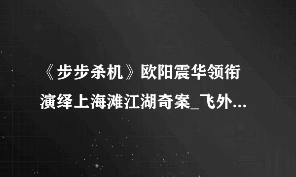 《步步杀机》欧阳震华领衔 演绎上海滩江湖奇案_飞外娱乐_飞外网