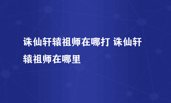 诛仙轩辕祖师在哪打 诛仙轩辕祖师在哪里