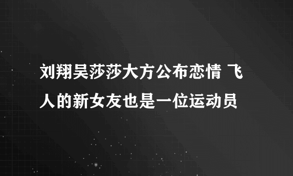 刘翔吴莎莎大方公布恋情 飞人的新女友也是一位运动员